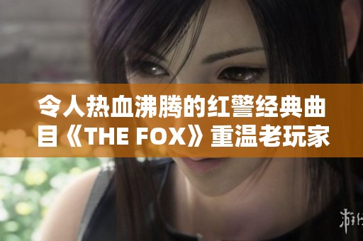 令人热血沸腾的红警经典曲目《THE FOX》重温老玩家的激情回忆