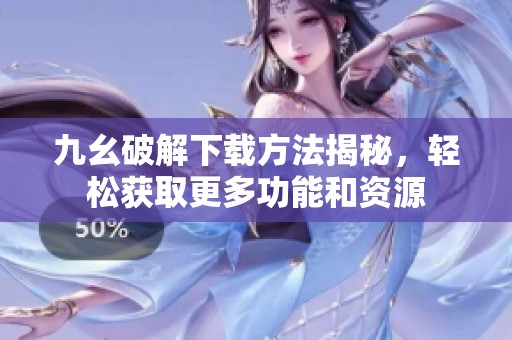 九幺破解下载方法揭秘，轻松获取更多功能和资源
