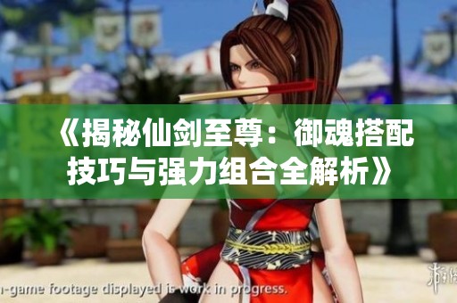 《揭秘仙剑至尊：御魂搭配技巧与强力组合全解析》