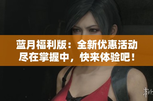 蓝月福利版：全新优惠活动尽在掌握中，快来体验吧！