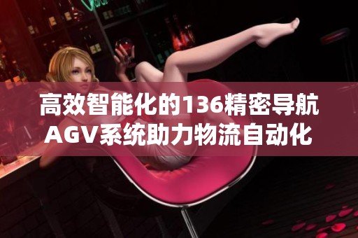 高效智能化的136精密导航AGV系统助力物流自动化发展