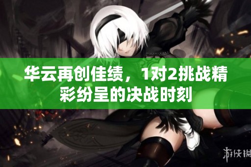 华云再创佳绩，1对2挑战精彩纷呈的决战时刻