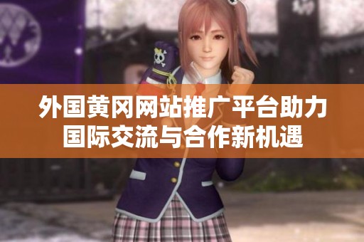 外国黄冈网站推广平台助力国际交流与合作新机遇