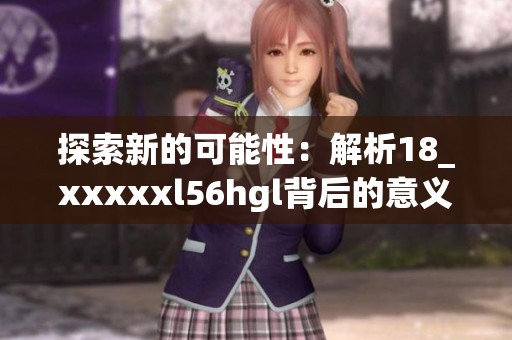 探索新的可能性：解析18_xxxxxl56hgl背后的意义与应用