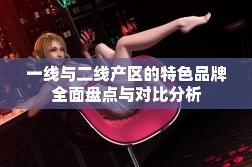 一线与二线产区的特色品牌全面盘点与对比分析