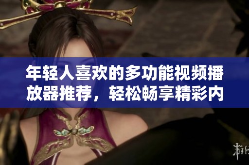 年轻人喜欢的多功能视频播放器推荐，轻松畅享精彩内容