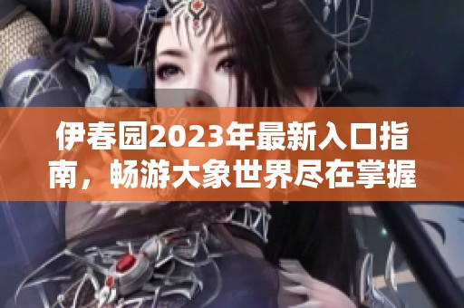 伊春园2023年最新入口指南，畅游大象世界尽在掌握