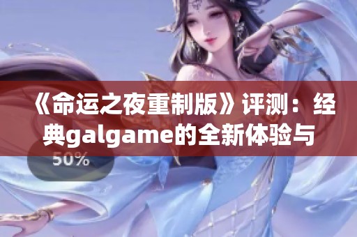 《命运之夜重制版》评测：经典galgame的全新体验与魅力解析
