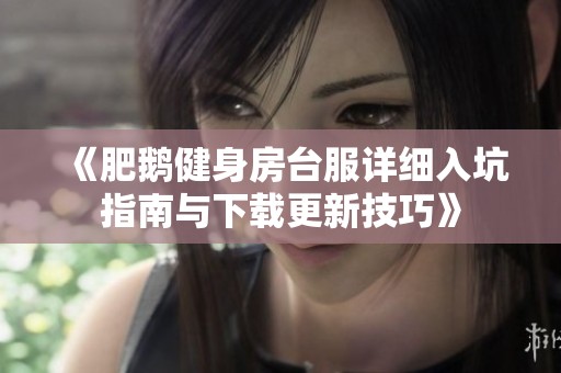 《肥鹅健身房台服详细入坑指南与下载更新技巧》