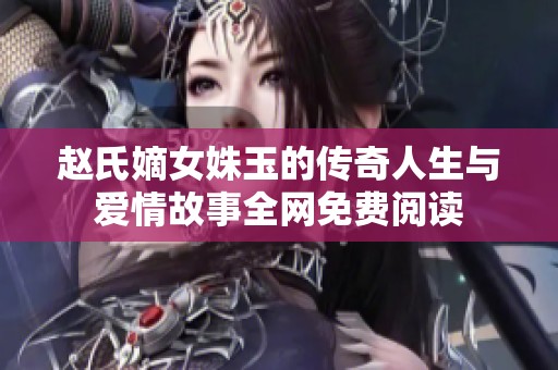 赵氏嫡女姝玉的传奇人生与爱情故事全网免费阅读