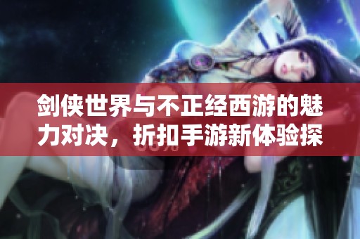 剑侠世界与不正经西游的魅力对决，折扣手游新体验探讨