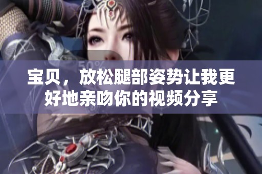 宝贝，放松腿部姿势让我更好地亲吻你的视频分享