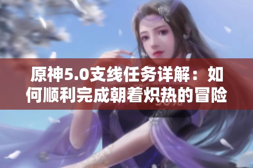 原神5.0支线任务详解：如何顺利完成朝着炽热的冒险挑战