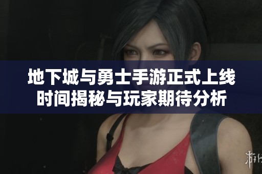 地下城与勇士手游正式上线时间揭秘与玩家期待分析