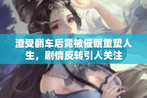 渣受翻车后竟被催眠重塑人生，剧情反转引人关注