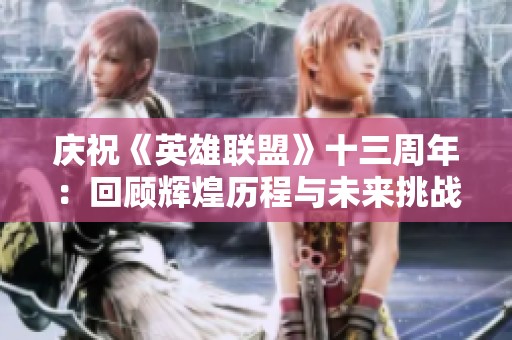 庆祝《英雄联盟》十三周年：回顾辉煌历程与未来挑战展望