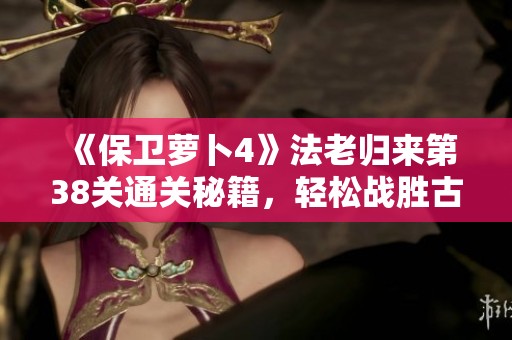 《保卫萝卜4》法老归来第38关通关秘籍，轻松战胜古埃及挑战