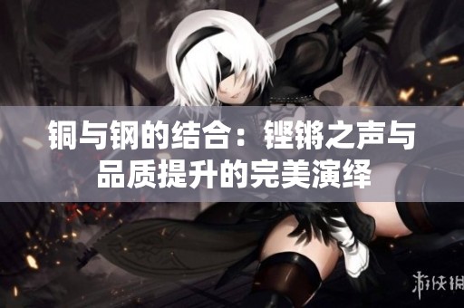 铜与钢的结合：铿锵之声与品质提升的完美演绎