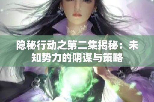 隐秘行动之第二集揭秘：未知势力的阴谋与策略