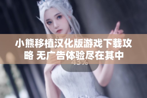 小熊移植汉化版游戏下载攻略 无广告体验尽在其中