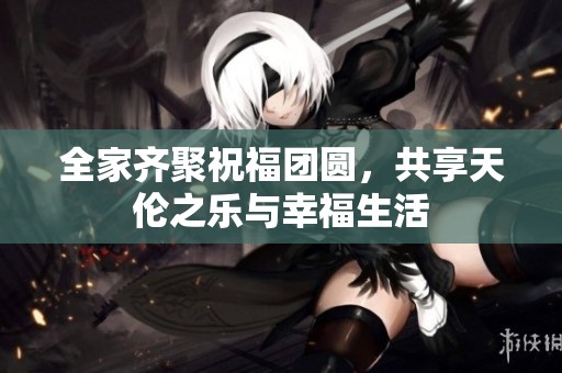 全家齐聚祝福团圆，共享天伦之乐与幸福生活
