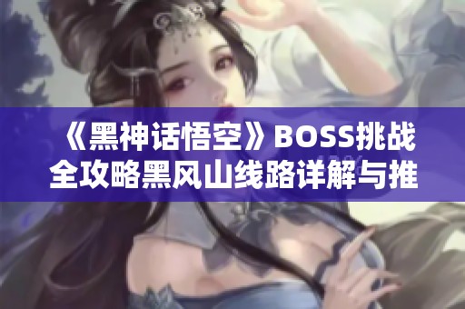 《黑神话悟空》BOSS挑战全攻略黑风山线路详解与推荐