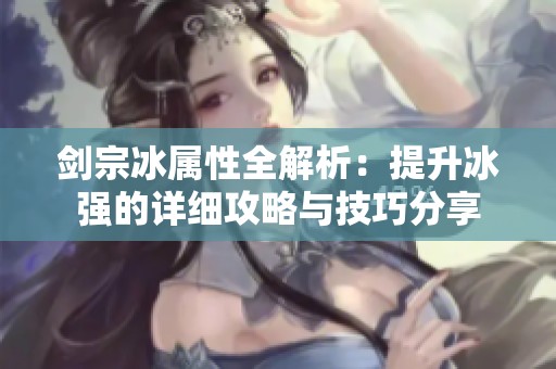 剑宗冰属性全解析：提升冰强的详细攻略与技巧分享