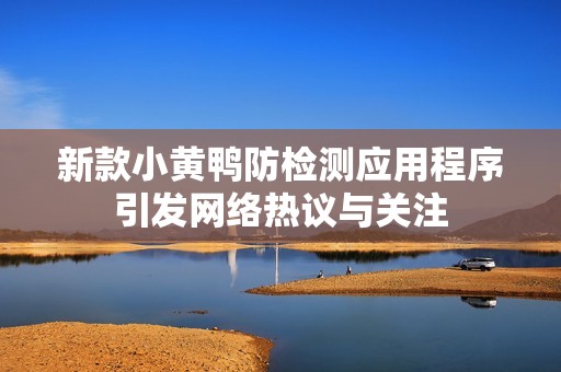 新款小黄鸭防检测应用程序引发网络热议与关注
