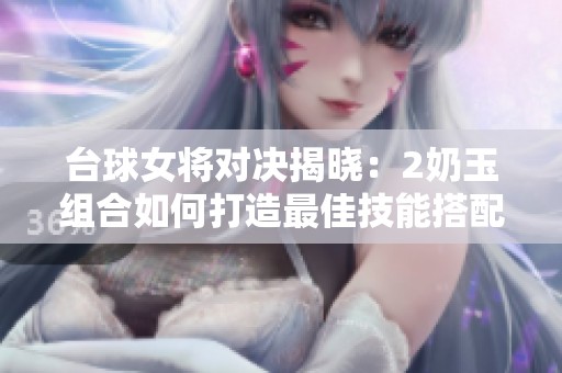 台球女将对决揭晓：2奶玉组合如何打造最佳技能搭配