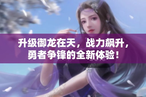 升级御龙在天，战力飙升，勇者争锋的全新体验！