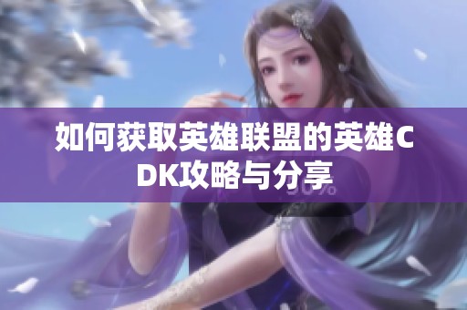 如何获取英雄联盟的英雄CDK攻略与分享