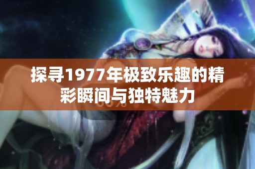 探寻1977年极致乐趣的精彩瞬间与独特魅力