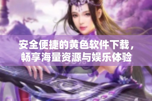 安全便捷的黄色软件下载，畅享海量资源与娱乐体验