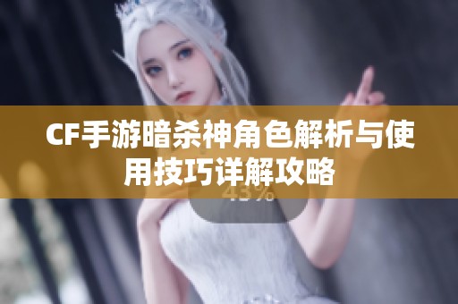 CF手游暗杀神角色解析与使用技巧详解攻略