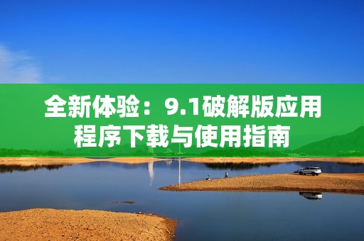 全新体验：9.1破解版应用程序下载与使用指南