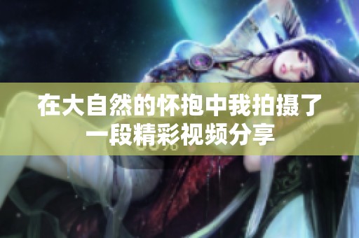 在大自然的怀抱中我拍摄了一段精彩视频分享