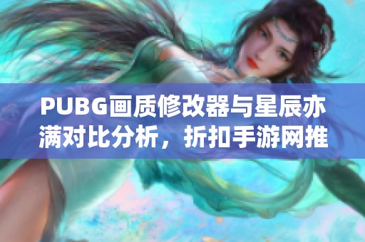 PUBG画质修改器与星辰亦满对比分析，折扣手游网推荐秘籍