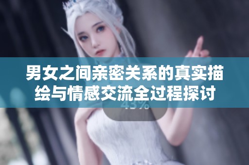 男女之间亲密关系的真实描绘与情感交流全过程探讨