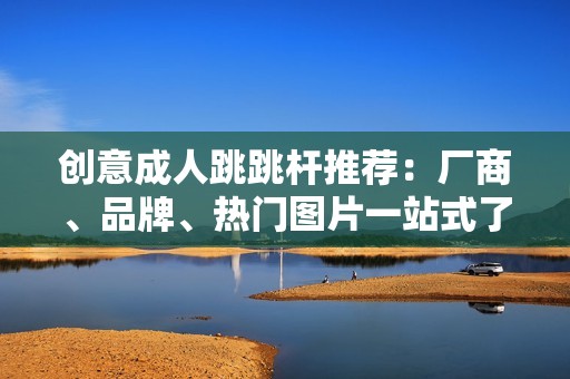 创意成人跳跳杆推荐：厂商、品牌、热门图片一站式了解