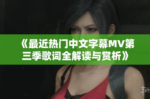 《最近热门中文字幕MV第三季歌词全解读与赏析》