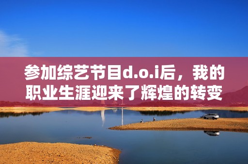 参加综艺节目d.o.i后，我的职业生涯迎来了辉煌的转变
