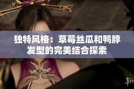 独特风格：草莓丝瓜和鸭脖发型的完美结合探索