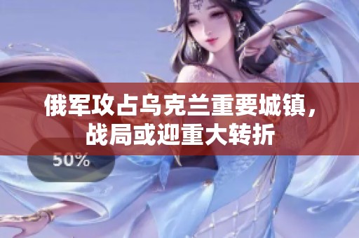 俄军攻占乌克兰重要城镇，战局或迎重大转折