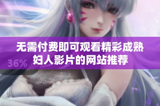 无需付费即可观看精彩成熟妇人影片的网站推荐
