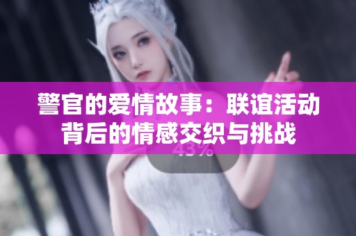 警官的爱情故事：联谊活动背后的情感交织与挑战