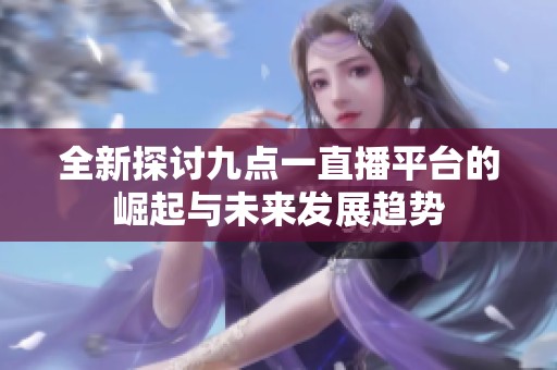 全新探讨九点一直播平台的崛起与未来发展趋势