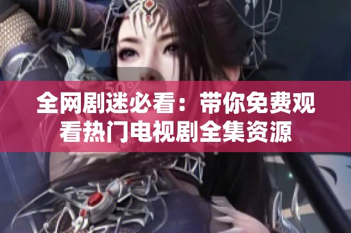 全网剧迷必看：带你免费观看热门电视剧全集资源