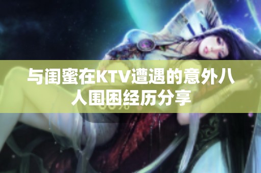 与闺蜜在KTV遭遇的意外八人围困经历分享