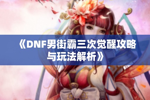 《DNF男街霸三次觉醒攻略与玩法解析》