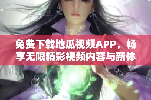 免费下载地瓜视频APP，畅享无限精彩视频内容与新体验